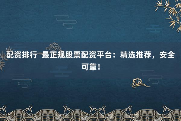 配资排行  最正规股票配资平台：精选推荐，安全可靠！