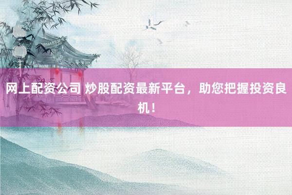 网上配资公司 炒股配资最新平台，助您把握投资良机！