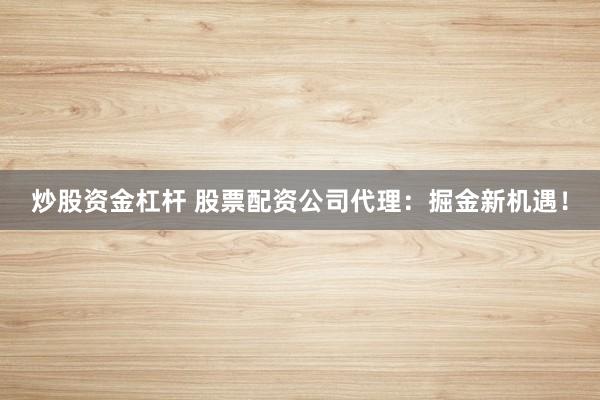 炒股资金杠杆 股票配资公司代理：掘金新机遇！