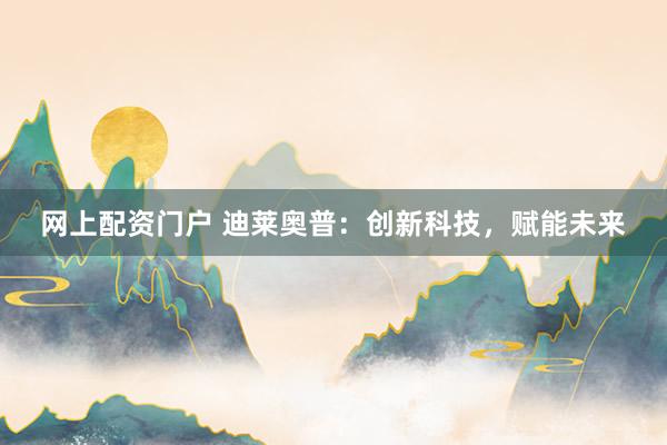 网上配资门户 迪莱奥普：创新科技，赋能未来