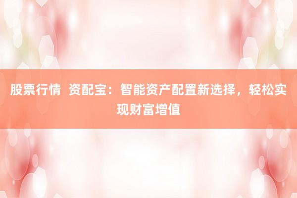 股票行情  资配宝：智能资产配置新选择，轻松实现财富增值