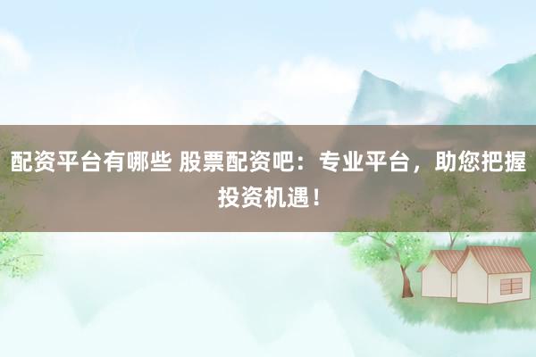 配资平台有哪些 股票配资吧：专业平台，助您把握投资机遇！