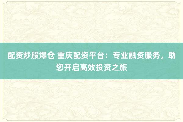 配资炒股爆仓 重庆配资平台：专业融资服务，助您开启高效投资之旅