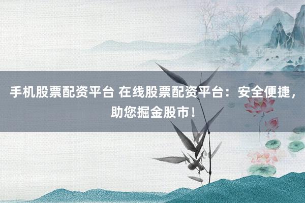 手机股票配资平台 在线股票配资平台：安全便捷，助您掘金股市！