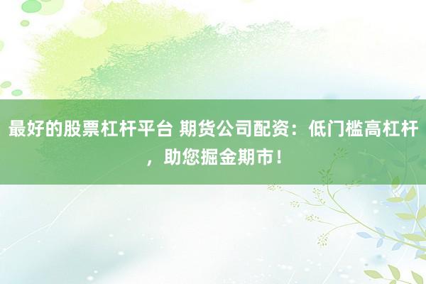 最好的股票杠杆平台 期货公司配资：低门槛高杠杆，助您掘金期市！