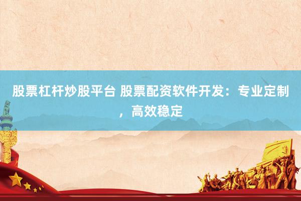 股票杠杆炒股平台 股票配资软件开发：专业定制，高效稳定
