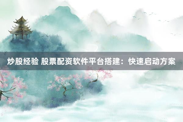 炒股经验 股票配资软件平台搭建：快速启动方案