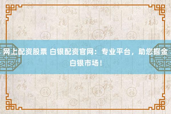 网上配资股票 白银配资官网：专业平台，助您掘金白银市场！