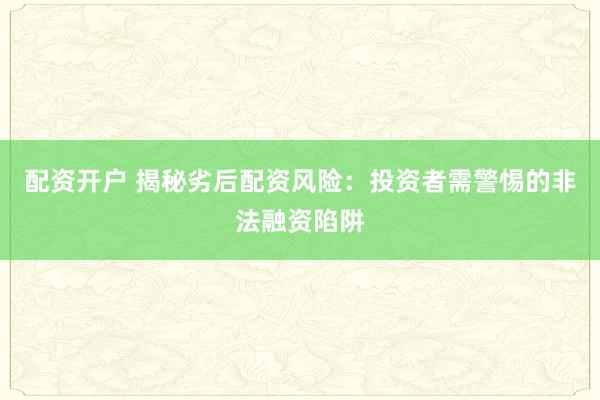 配资开户 揭秘劣后配资风险：投资者需警惕的非法融资陷阱