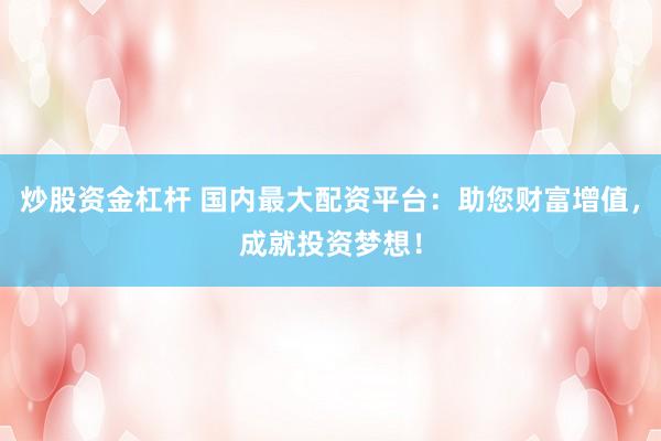 炒股资金杠杆 国内最大配资平台：助您财富增值，成就投资梦想！