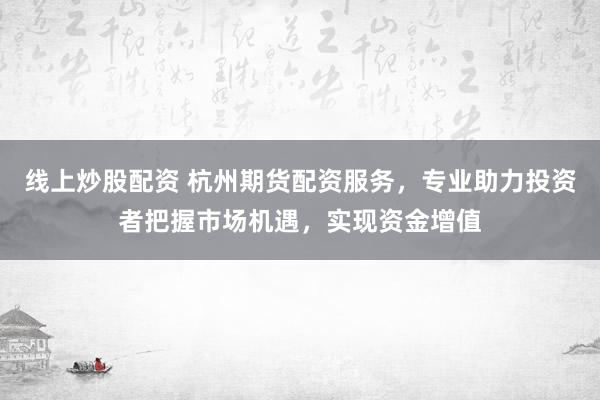 线上炒股配资 杭州期货配资服务，专业助力投资者把握市场机遇，实现资金增值