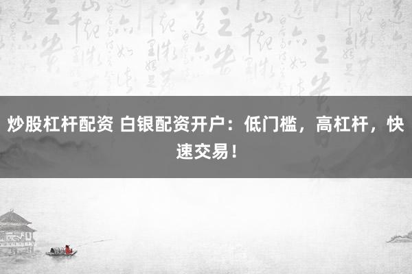 炒股杠杆配资 白银配资开户：低门槛，高杠杆，快速交易！