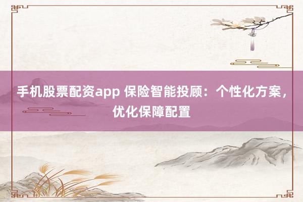 手机股票配资app 保险智能投顾：个性化方案，优化保障配置