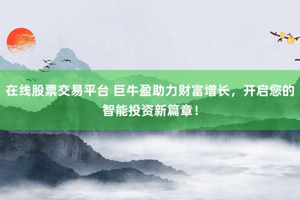 在线股票交易平台 巨牛盈助力财富增长，开启您的智能投资新篇章！