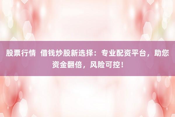 股票行情  借钱炒股新选择：专业配资平台，助您资金翻倍，风险可控！