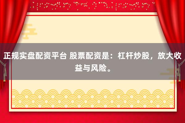 正规实盘配资平台 股票配资是：杠杆炒股，放大收益与风险。