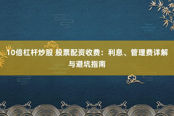 10倍杠杆炒股 股票配资收费：利息、管理费详解与避坑指南