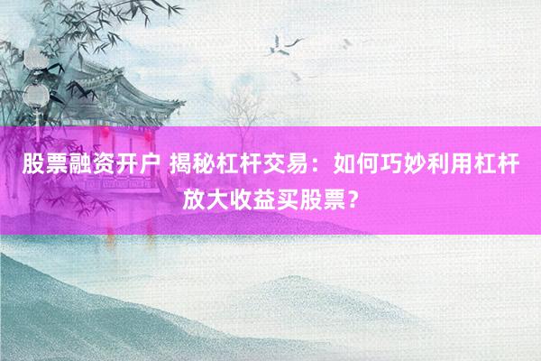 股票融资开户 揭秘杠杆交易：如何巧妙利用杠杆放大收益买股票？