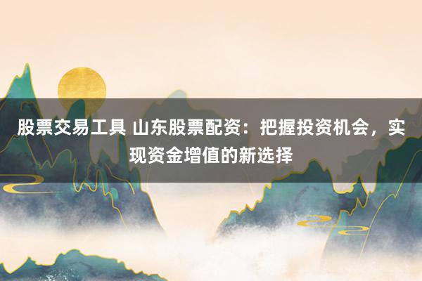 股票交易工具 山东股票配资：把握投资机会，实现资金增值的新选择