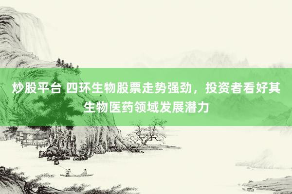 炒股平台 四环生物股票走势强劲，投资者看好其生物医药领域发展潜力
