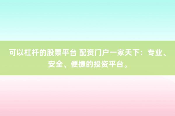 可以杠杆的股票平台 配资门户一家天下：专业、安全、便捷的投资平台。