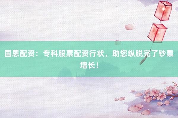 国恩配资：专科股票配资行状，助您纵脱完了钞票增长！