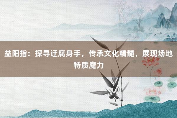益阳指：探寻迂腐身手，传承文化精髓，展现场地特质魔力