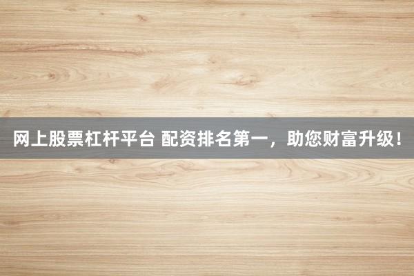 网上股票杠杆平台 配资排名第一，助您财富升级！