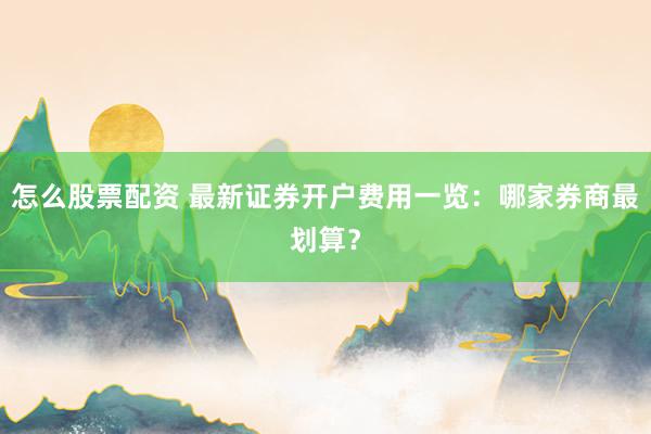 怎么股票配资 最新证券开户费用一览：哪家券商最划算？