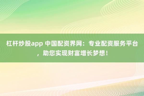 杠杆炒股app 中国配资界网：专业配资服务平台，助您实现财富增长梦想！