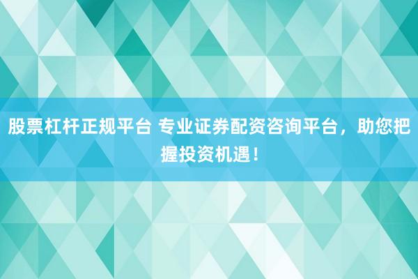 股票杠杆正规平台 专业证券配资咨询平台，助您把握投资机遇！