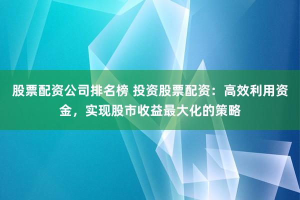 股票配资公司排名榜 投资股票配资：高效利用资金，实现股市收益最大化的策略