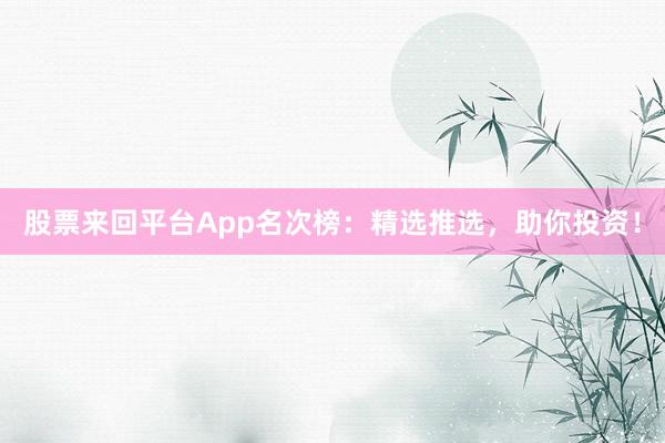股票来回平台App名次榜：精选推选，助你投资！