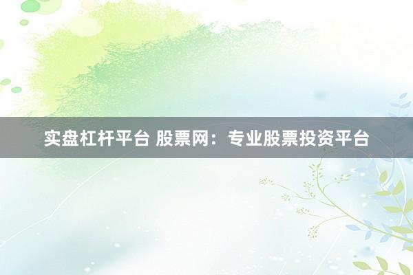 实盘杠杆平台 股票网：专业股票投资平台