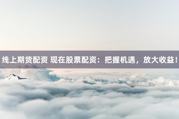 线上期货配资 现在股票配资：把握机遇，放大收益！
