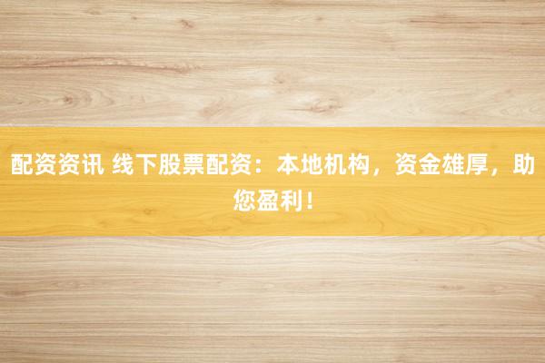 配资资讯 线下股票配资：本地机构，资金雄厚，助您盈利！