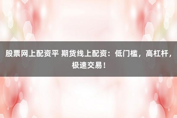 股票网上配资平 期货线上配资：低门槛，高杠杆，极速交易！