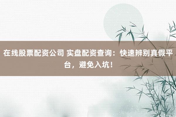 在线股票配资公司 实盘配资查询：快速辨别真假平台，避免入坑！