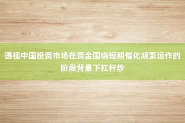 透视中国投资市场在资金围绕短期催化频繁运作的阶段背景下杠杆炒