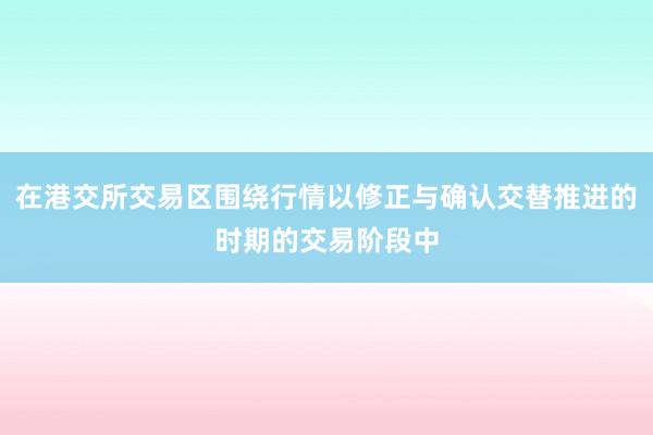 在港交所交易区围绕行情以修正与确认交替推进的时期的交易阶段中