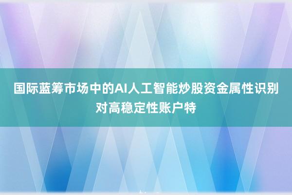 国际蓝筹市场中的AI人工智能炒股资金属性识别对高稳定性账户特