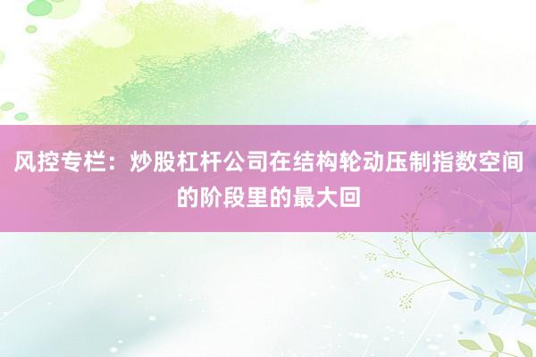 风控专栏：炒股杠杆公司在结构轮动压制指数空间的阶段里的最大回