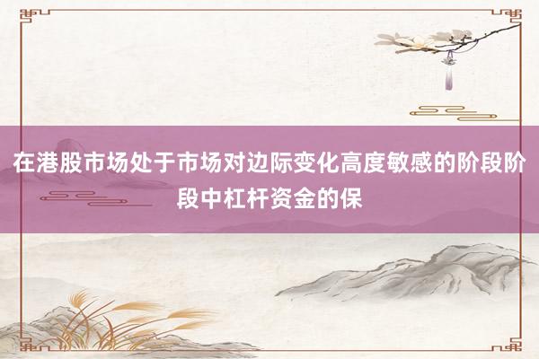 在港股市场处于市场对边际变化高度敏感的阶段阶段中杠杆资金的保