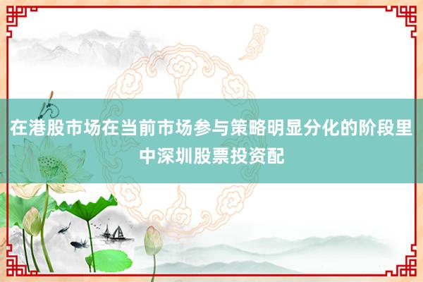 在港股市场在当前市场参与策略明显分化的阶段里中深圳股票投资配