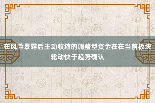 在风险暴露后主动收缩的调整型资金在在当前板块轮动快于趋势确认