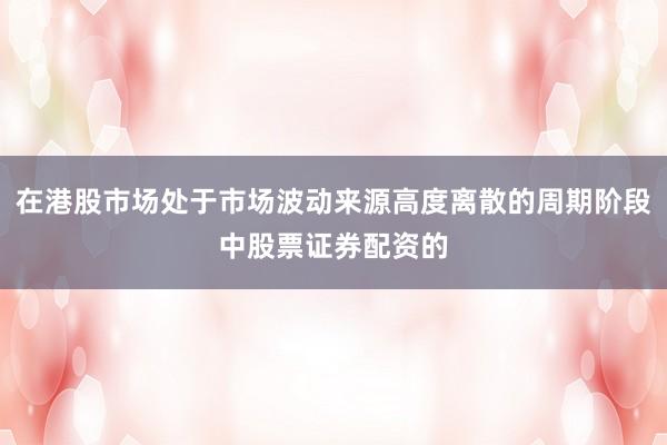 在港股市场处于市场波动来源高度离散的周期阶段中股票证券配资的