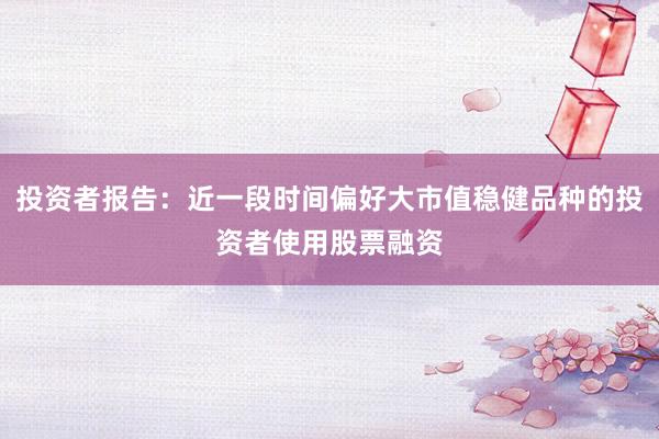 投资者报告：近一段时间偏好大市值稳健品种的投资者使用股票融资