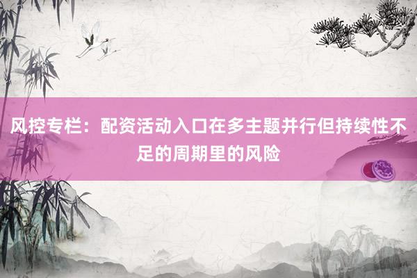 风控专栏：配资活动入口在多主题并行但持续性不足的周期里的风险