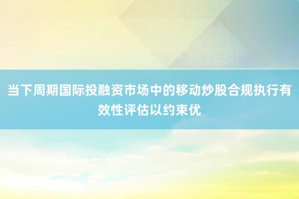 当下周期国际投融资市场中的移动炒股合规执行有效性评估以约束优