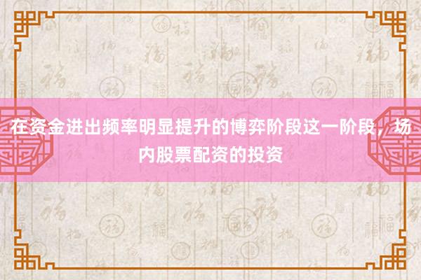 在资金进出频率明显提升的博弈阶段这一阶段，场内股票配资的投资
